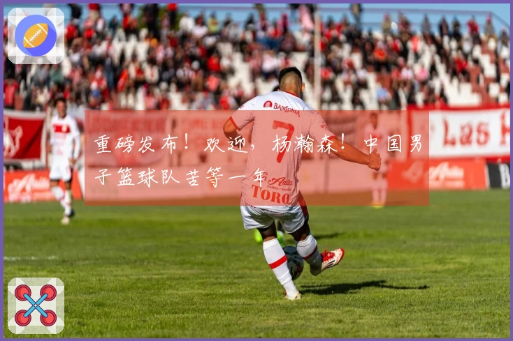 重磅发布！欢迎，杨瀚森！中国男子篮球队苦等一年