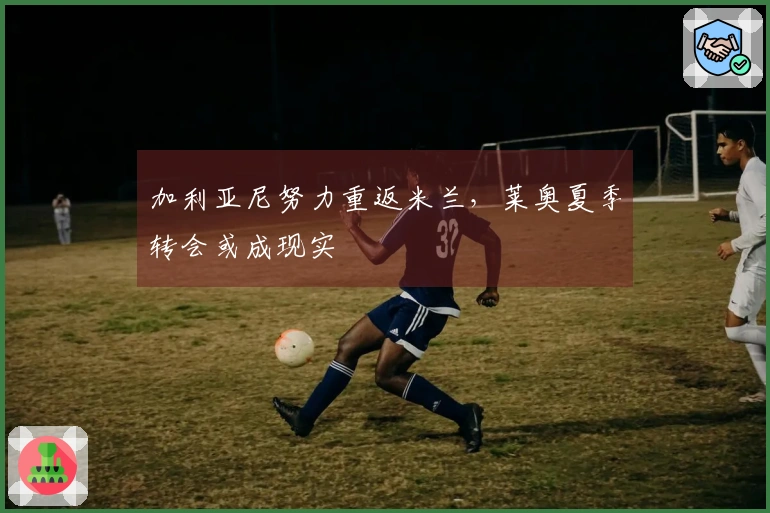 加利亚尼努力重返米兰，莱奥夏季转会或成现实