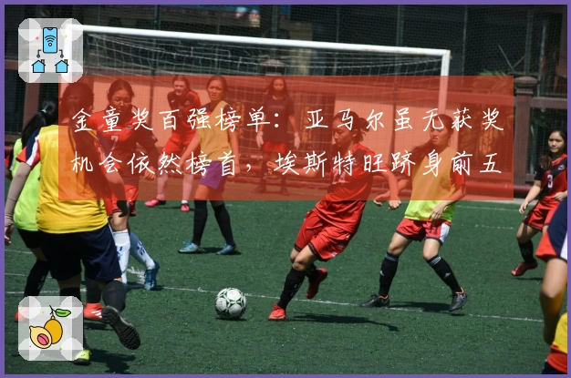 金童奖百强榜单：亚马尔虽无获奖机会依然榜首，埃斯特旺跻身前五